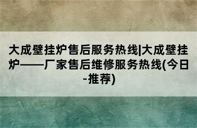 大成壁挂炉售后服务热线|大成壁挂炉——厂家售后维修服务热线(今日-推荐)